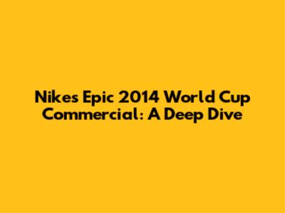 Nike's Epic 2014 World Cup Commercial: A Deep Dive