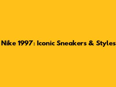 Nike 1997: Iconic Sneakers & Styles