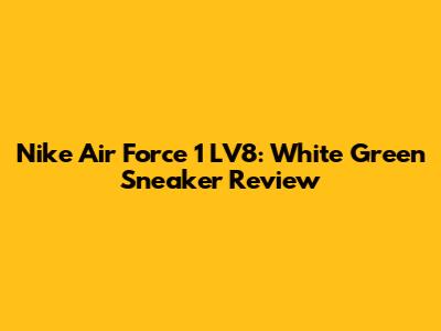Nike Air Force 1 LV8: White Green Sneaker Review