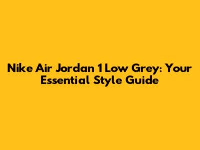 Nike Air Jordan 1 Low Grey: Your Essential Style Guide