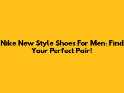 Nike New Style Shoes For Men: Find Your Perfect Pair!