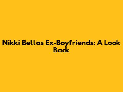 Nikki Bella's Ex-Boyfriends: A Look Back