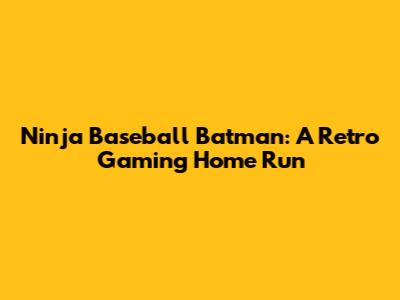 Ninja Baseball Batman: A Retro Gaming Home Run