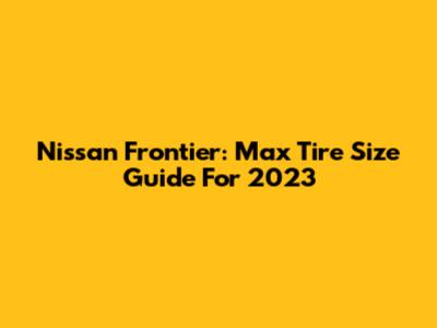 Nissan Frontier: Max Tire Size Guide For 2023
