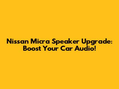 Nissan Micra Speaker Upgrade: Boost Your Car Audio!