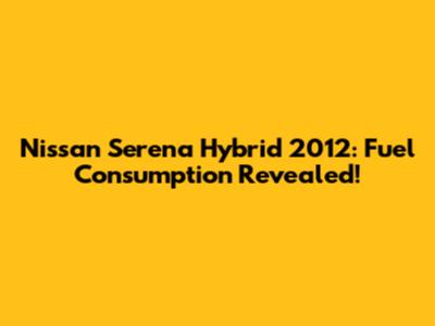 Nissan Serena Hybrid 2012: Fuel Consumption Revealed!