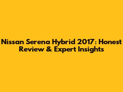 Nissan Serena Hybrid 2017: Honest Review & Expert Insights