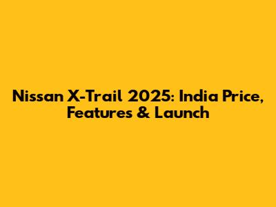 Nissan X-Trail 2025: India Price, Features & Launch