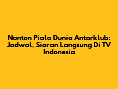 Nonton Piala Dunia Antarklub: Jadwal, Siaran Langsung Di TV Indonesia