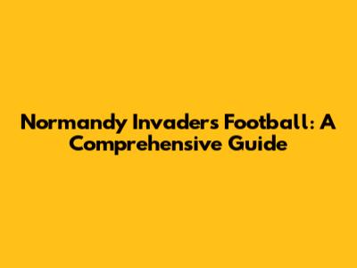 Normandy Invaders Football: A Comprehensive Guide