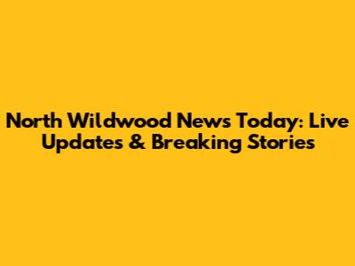 North Wildwood News Today: Live Updates & Breaking Stories