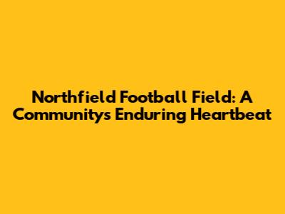 Northfield Football Field: A Community's Enduring Heartbeat