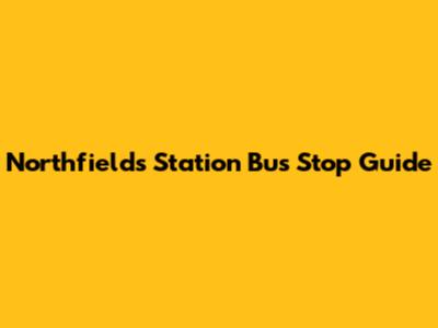 Northfields Station Bus Stop Guide