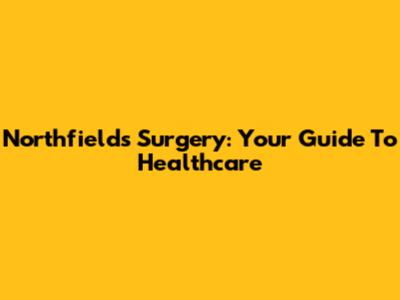 Northfields Surgery: Your Guide To Healthcare