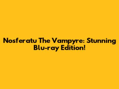 Nosferatu The Vampyre: Stunning Blu-ray Edition!