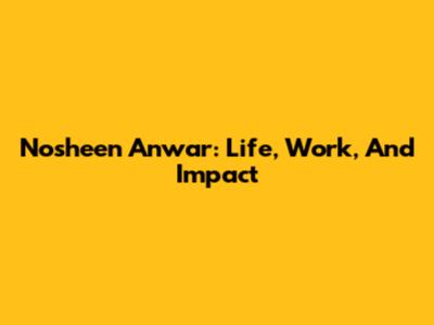 Nosheen Anwar: Life, Work, And Impact
