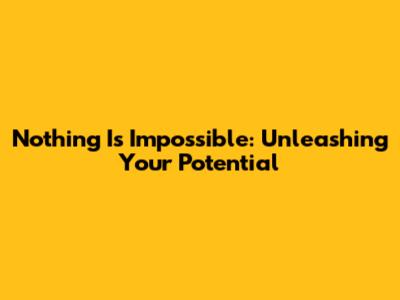 Nothing Is Impossible: Unleashing Your Potential