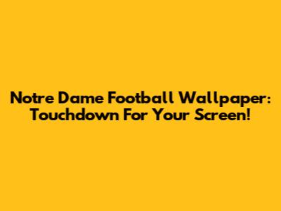 Notre Dame Football Wallpaper: Touchdown For Your Screen!