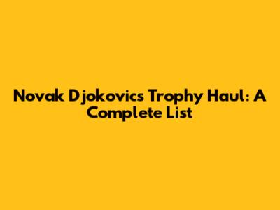 Novak Djokovic's Trophy Haul: A Complete List