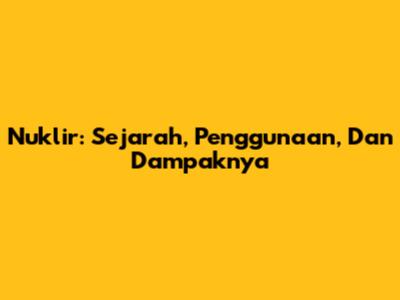 Nuklir: Sejarah, Penggunaan, Dan Dampaknya