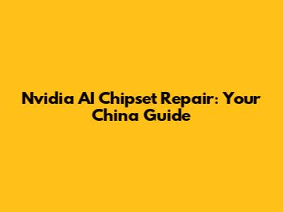 Nvidia AI Chipset Repair: Your China Guide