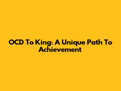 OCD To King: A Unique Path To Achievement
