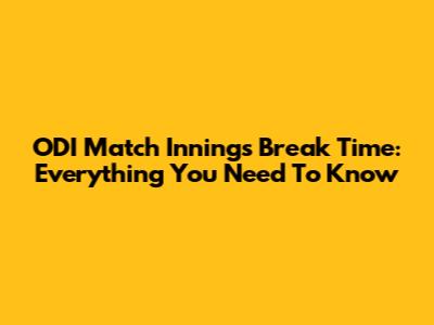 ODI Match Innings Break Time: Everything You Need To Know