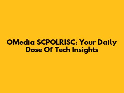 OMedia SCPOLRISC: Your Daily Dose Of Tech Insights