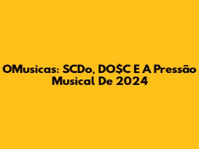 OMusicas: SCDo, DO$C E A Pressão Musical De 2024