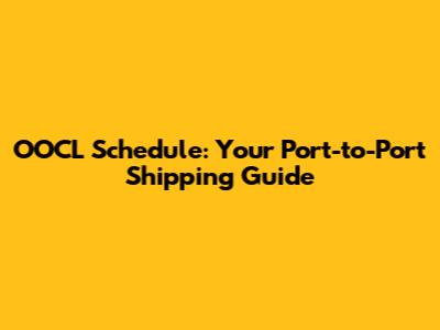 OOCL Schedule: Your Port-to-Port Shipping Guide
