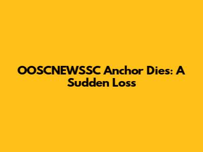 OOSCNEWSSC Anchor Dies: A Sudden Loss
