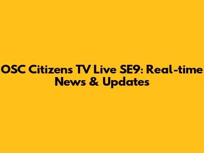 OSC Citizens TV Live SE9: Real-time News & Updates