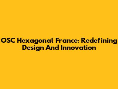 OSC Hexagonal France: Redefining Design And Innovation
