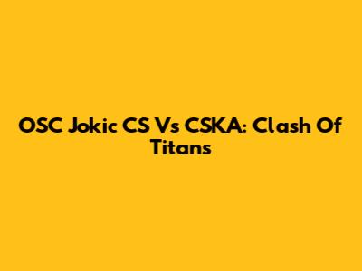 OSC Jokic CS Vs CSKA: Clash Of Titans