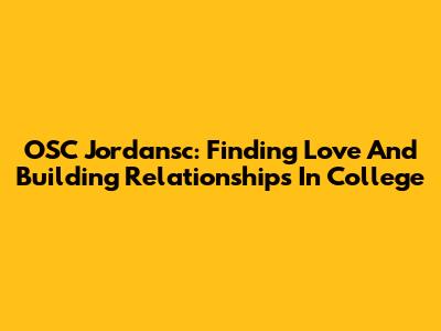 OSC Jordansc: Finding Love And Building Relationships In College