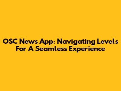 OSC News App: Navigating Levels For A Seamless Experience