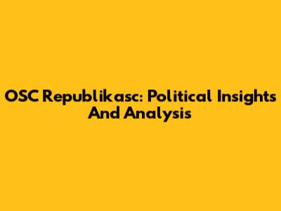 OSC Republikasc: Political Insights And Analysis