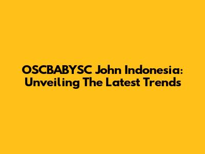 OSCBABYSC John Indonesia: Unveiling The Latest Trends