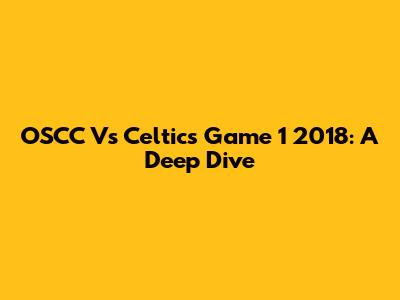 OSCC Vs Celtics Game 1 2018: A Deep Dive