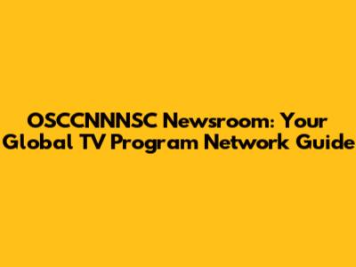OSCCNNNSC Newsroom: Your Global TV Program Network Guide