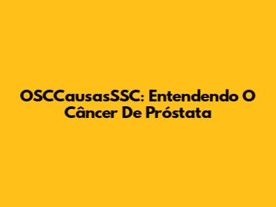 OSCCausasSSC: Entendendo O Câncer De Próstata