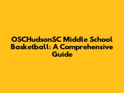 OSCHudsonSC Middle School Basketball: A Comprehensive Guide