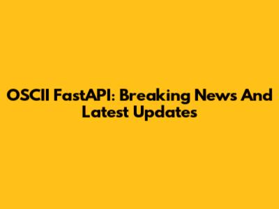 OSCII FastAPI: Breaking News And Latest Updates