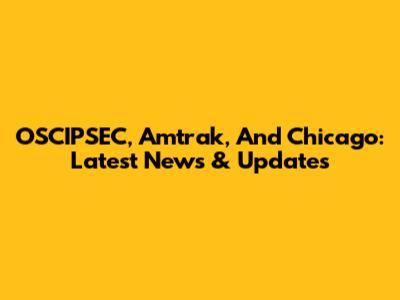 OSCIPSEC, Amtrak, And Chicago: Latest News & Updates