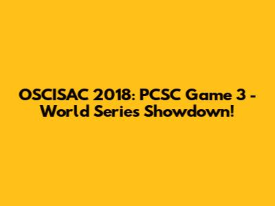 OSCISAC 2018: PCSC Game 3 - World Series Showdown!