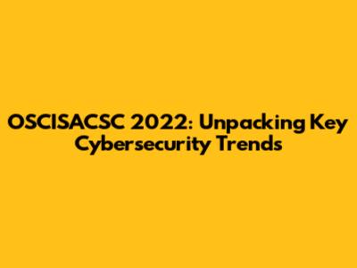 OSCISACSC 2022: Unpacking Key Cybersecurity Trends