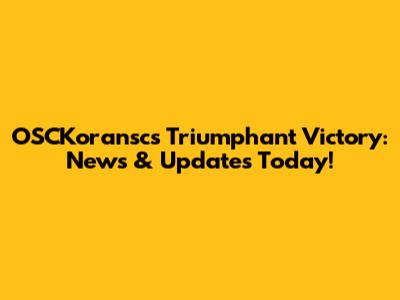 OSCKoransc's Triumphant Victory: News & Updates Today!
