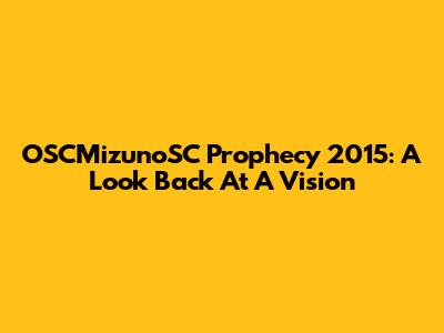 OSCMizunoSC Prophecy 2015: A Look Back At A Vision