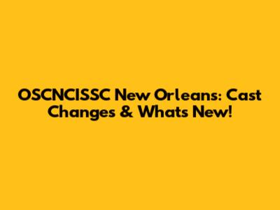 OSCNCISSC New Orleans: Cast Changes & What's New!