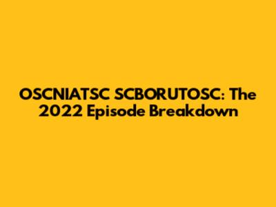 OSCNIATSC SCBORUTOSC: The 2022 Episode Breakdown